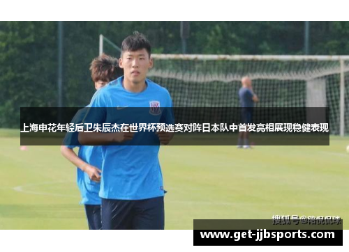 上海申花年轻后卫朱辰杰在世界杯预选赛对阵日本队中首发亮相展现稳健表现 上海申花年轻后卫朱辰杰在世界杯预选赛对阵日本队中首发亮相展现稳健表现