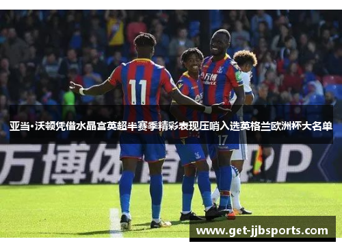 亚当·沃顿凭借水晶宫英超半赛季精彩表现压哨入选英格兰欧洲杯大名单 亚当·沃顿凭借水晶宫英超半赛季精彩表现压哨入选英格兰欧洲杯大名单