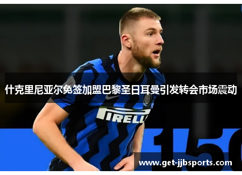 什克里尼亚尔免签加盟巴黎圣日耳曼引发转会市场震动