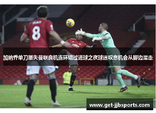 加纳乔单刀屡失曼联良机连环错过进球之夜球迷叹息机会从脚边溜走