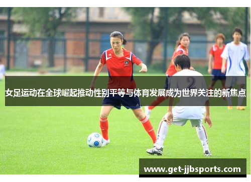 女足运动在全球崛起推动性别平等与体育发展成为世界关注的新焦点 女足运动在全球崛起推动性别平等与体育发展成为世界关注的新焦点