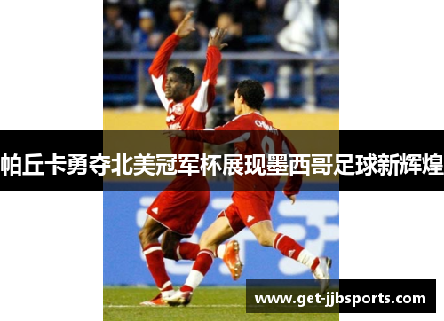 帕丘卡勇夺北美冠军杯展现墨西哥足球新辉煌 帕丘卡勇夺北美冠军杯展现墨西哥足球新辉煌