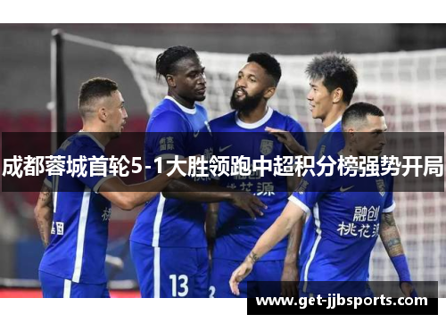 成都蓉城首轮5-1大胜领跑中超积分榜强势开局 成都蓉城首轮5-1大胜领跑中超积分榜强势开局