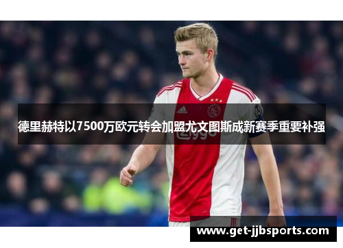 德里赫特以7500万欧元转会加盟尤文图斯成新赛季重要补强 德里赫特以7500万欧元转会加盟尤文图斯成新赛季重要补强
