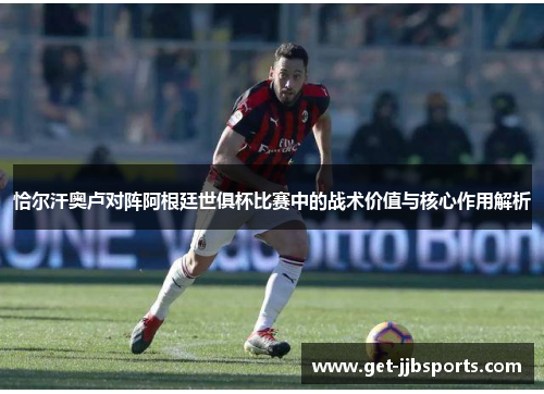 恰尔汗奥卢对阵阿根廷世俱杯比赛中的战术价值与核心作用解析