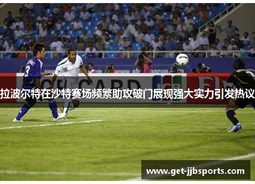 拉波尔特在沙特赛场频繁助攻破门展现强大实力引发热议