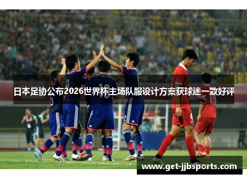 日本足协公布2026世界杯主场队服设计方案获球迷一致好评 日本足协公布2026世界杯主场队服设计方案获球迷一致好评
