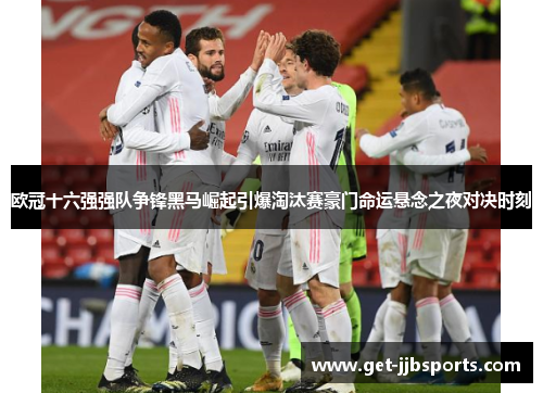 欧冠十六强强队争锋黑马崛起引爆淘汰赛豪门命运悬念之夜对决时刻