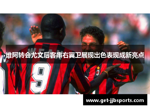 维阿转会尤文后客串右翼卫展现出色表现成新亮点 维阿转会尤文后客串右翼卫展现出色表现成新亮点