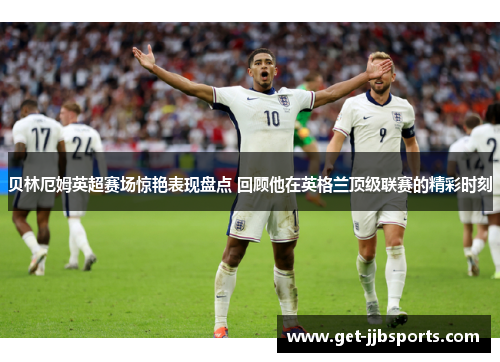 贝林厄姆英超赛场惊艳表现盘点 回顾他在英格兰顶级联赛的精彩时刻