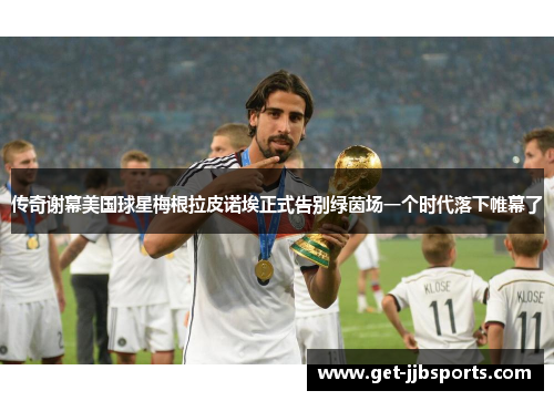 传奇谢幕美国球星梅根拉皮诺埃正式告别绿茵场一个时代落下帷幕了