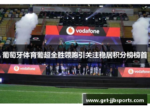 葡萄牙体育葡超全胜领跑引关注稳居积分榜榜首 葡萄牙体育葡超全胜领跑引关注稳居积分榜榜首