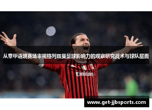 从意甲语境赛场审视格列兹曼足球影响力的观察研究战术与球队层面 从意甲语境赛场审视格列兹曼足球影响力的观察研究战术与球队层面