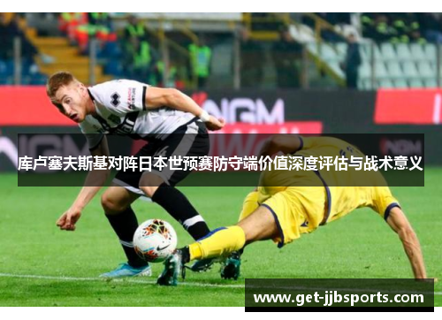 库卢塞夫斯基对阵日本世预赛防守端价值深度评估与战术意义 库卢塞夫斯基对阵日本世预赛防守端价值深度评估与战术意义
