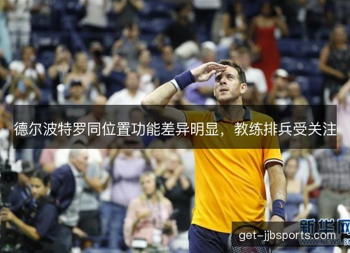 德尔波特罗同位置功能差异明显，教练排兵受关注