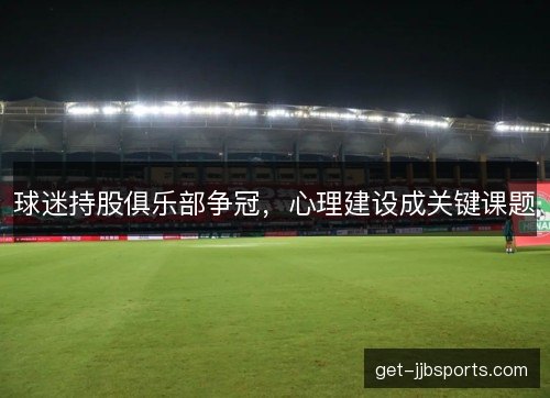 球迷持股俱乐部争冠，心理建设成关键课题